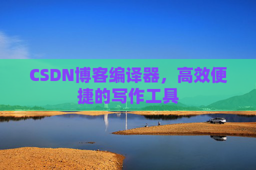 CSDN博客编译器,高效便捷的写作工具